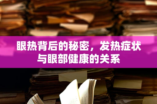 眼热背后的秘密，发热症状与眼部健康的关系