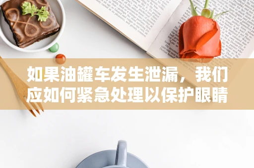如果油罐车发生泄漏，我们应如何紧急处理以保护眼睛免受伤害？