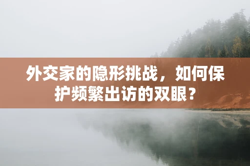外交家的隐形挑战，如何保护频繁出访的双眼？