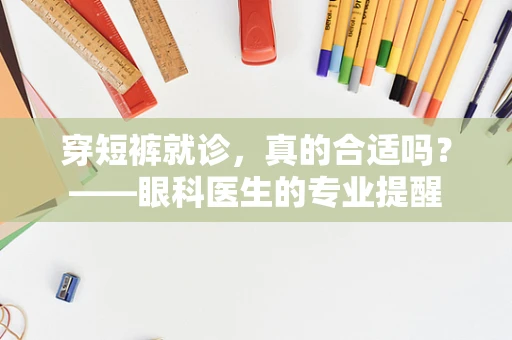 穿短裤就诊，真的合适吗？——眼科医生的专业提醒