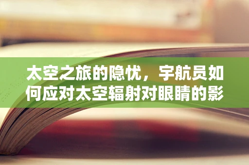 太空之旅的隐忧，宇航员如何应对太空辐射对眼睛的影响？