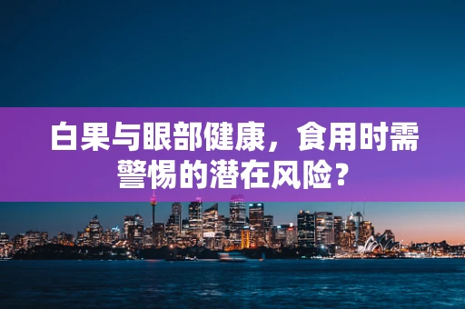 白果与眼部健康，食用时需警惕的潜在风险？