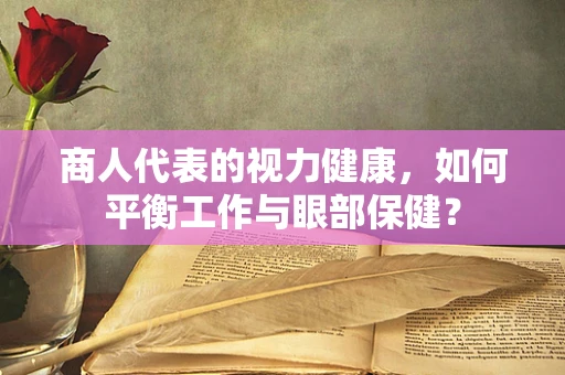 商人代表的视力健康，如何平衡工作与眼部保健？