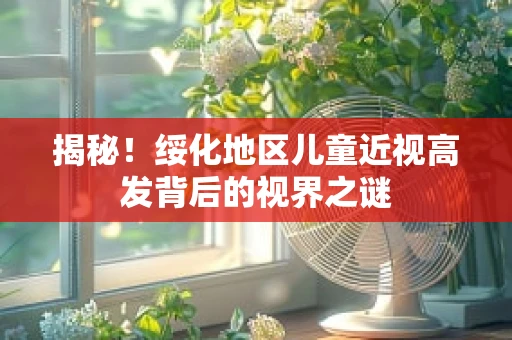 揭秘！绥化地区儿童近视高发背后的视界之谜