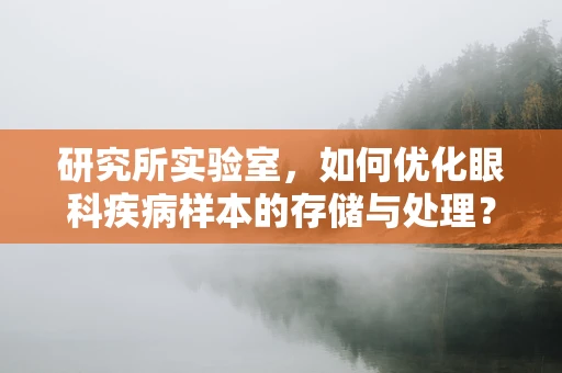 研究所实验室，如何优化眼科疾病样本的存储与处理？