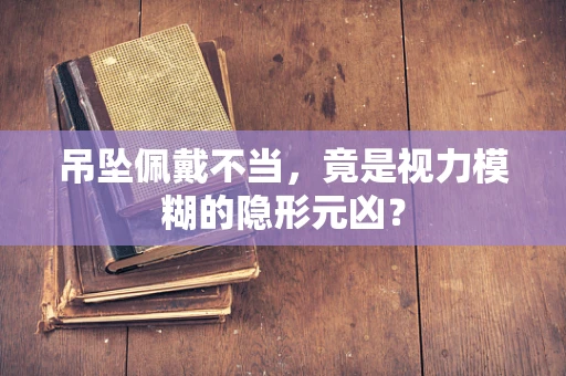 吊坠佩戴不当，竟是视力模糊的隐形元凶？
