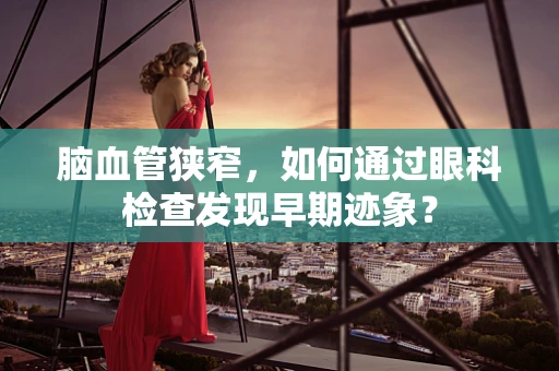 脑血管狭窄，如何通过眼科检查发现早期迹象？