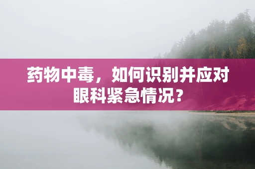 药物中毒，如何识别并应对眼科紧急情况？
