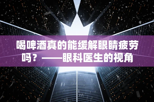 喝啤酒真的能缓解眼睛疲劳吗？——眼科医生的视角
