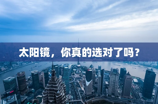 太阳镜，你真的选对了吗？
