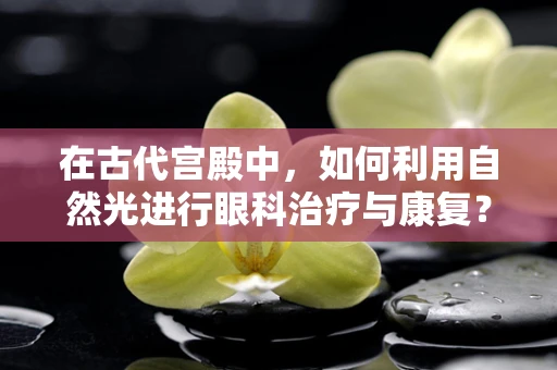 在古代宫殿中，如何利用自然光进行眼科治疗与康复？