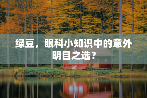 绿豆，眼科小知识中的意外明目之选？