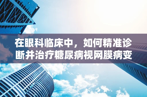 在眼科临床中，如何精准诊断并治疗糖尿病视网膜病变？