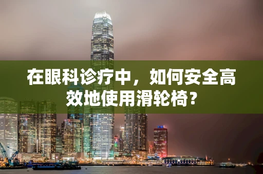 在眼科诊疗中，如何安全高效地使用滑轮椅？