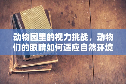 动物园里的视力挑战，动物们的眼睛如何适应自然环境？