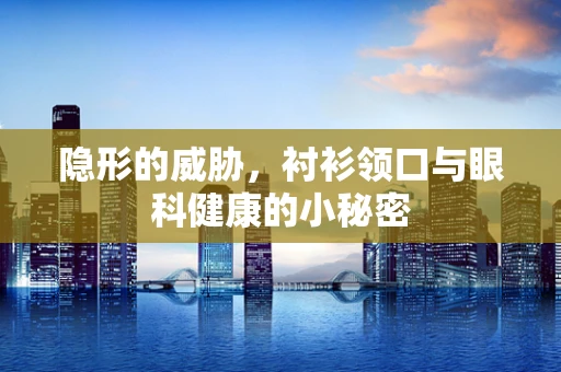 隐形的威胁，衬衫领口与眼科健康的小秘密