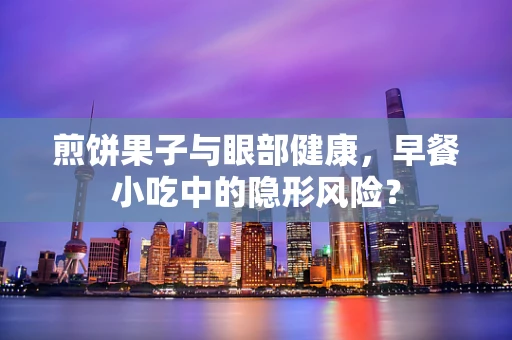 煎饼果子与眼部健康，早餐小吃中的隐形风险？