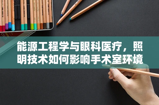 能源工程学与眼科医疗，照明技术如何影响手术室环境？