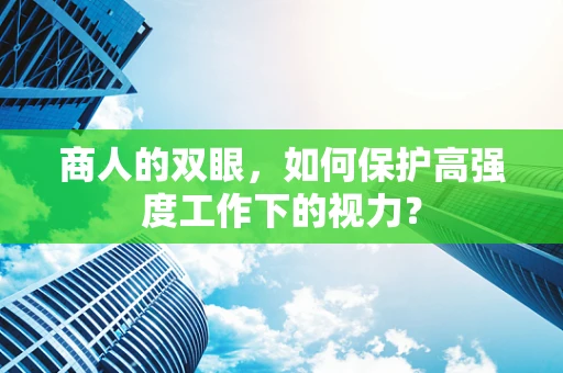 商人的双眼，如何保护高强度工作下的视力？