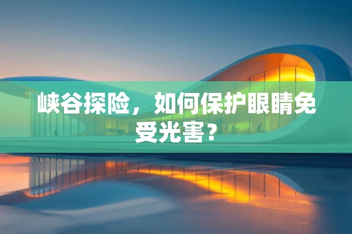 峡谷探险，如何保护眼睛免受光害？
