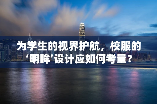 为学生的视界护航，校服的‘明眸’设计应如何考量？