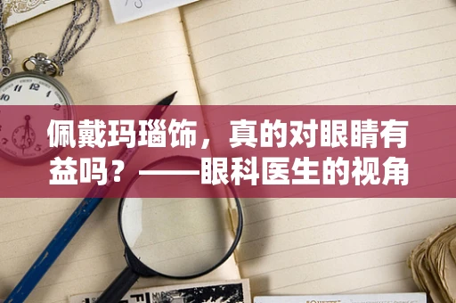 佩戴玛瑙饰，真的对眼睛有益吗？——眼科医生的视角