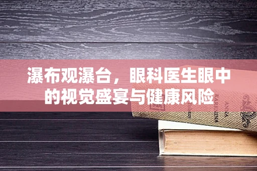 瀑布观瀑台，眼科医生眼中的视觉盛宴与健康风险