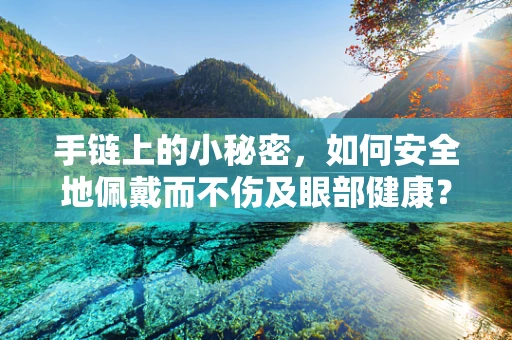 手链上的小秘密，如何安全地佩戴而不伤及眼部健康？