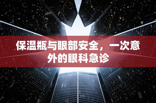 保温瓶与眼部安全，一次意外的眼科急诊