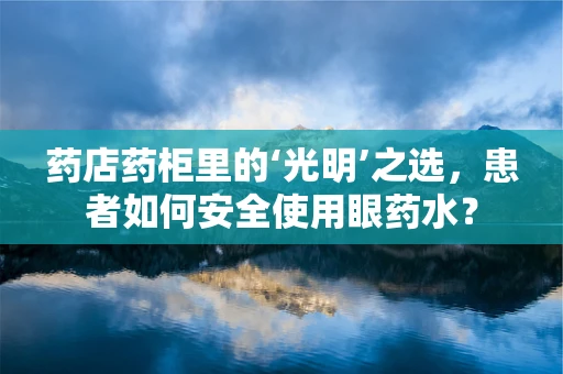 药店药柜里的‘光明’之选，患者如何安全使用眼药水？