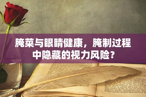 腌菜与眼睛健康，腌制过程中隐藏的视力风险？