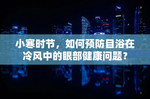 小寒时节，如何预防目浴在冷风中的眼部健康问题？