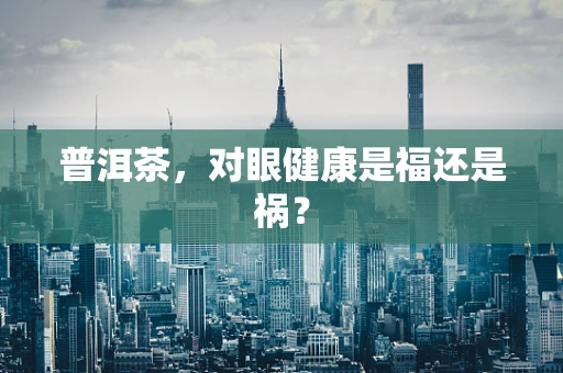 普洱茶，对眼健康是福还是祸？