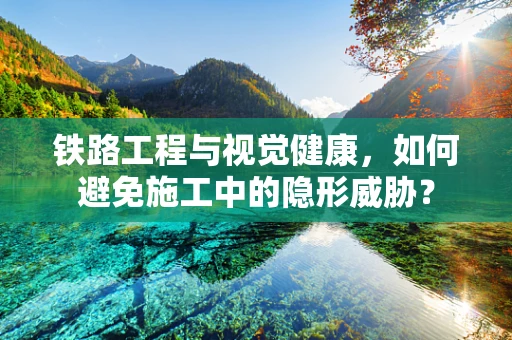 铁路工程与视觉健康，如何避免施工中的隐形威胁？