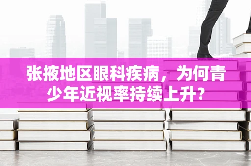 张掖地区眼科疾病，为何青少年近视率持续上升？