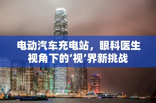 电动汽车充电站，眼科医生视角下的‘视’界新挑战