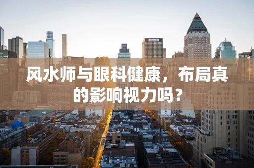 风水师与眼科健康，布局真的影响视力吗？