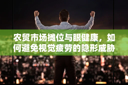 农贸市场摊位与眼健康，如何避免视觉疲劳的隐形威胁？