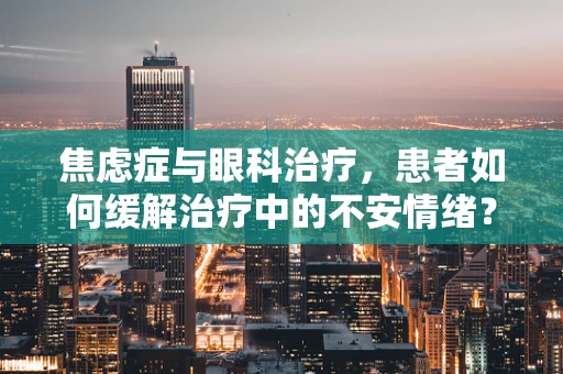 焦虑症与眼科治疗，患者如何缓解治疗中的不安情绪？