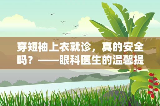 穿短袖上衣就诊，真的安全吗？——眼科医生的温馨提醒
