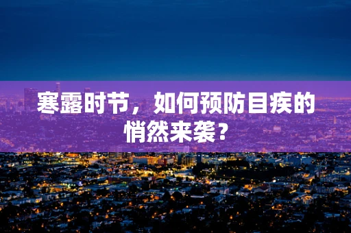 寒露时节，如何预防目疾的悄然来袭？