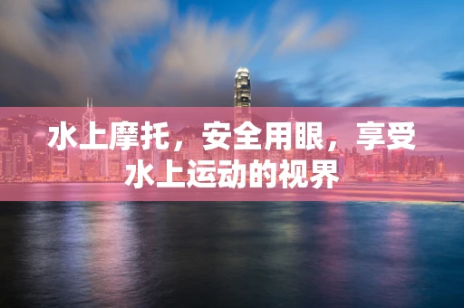 水上摩托，安全用眼，享受水上运动的视界