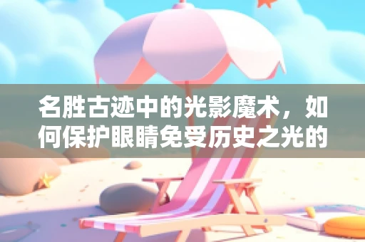 名胜古迹中的光影魔术，如何保护眼睛免受历史之光的伤害？