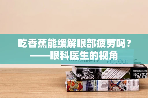 吃香蕉能缓解眼部疲劳吗？——眼科医生的视角