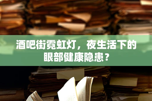 酒吧街霓虹灯，夜生活下的眼部健康隐患？