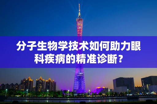 分子生物学技术如何助力眼科疾病的精准诊断？