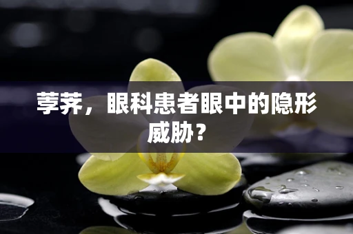 荸荠，眼科患者眼中的隐形威胁？