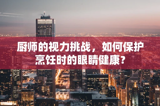 厨师的视力挑战，如何保护烹饪时的眼睛健康？