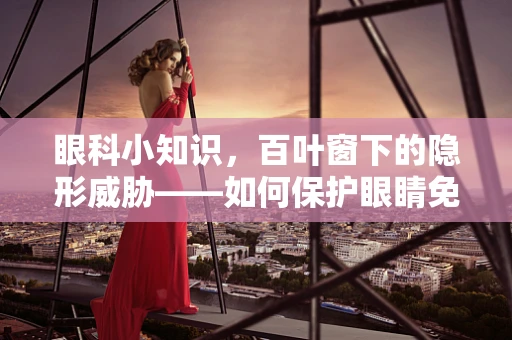 眼科小知识，百叶窗下的隐形威胁——如何保护眼睛免受光污染？