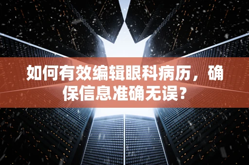 如何有效编辑眼科病历，确保信息准确无误？